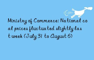 Ministry of Commerce: National coal prices fluctuated slightly last week (July 31 to August 6)