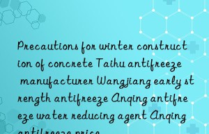 Precautions for winter construction of concrete Taihu antifreeze manufacturer Wangjiang early strength antifreeze Anqing antifreeze water reducing agent Anqing antifreeze price