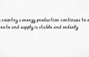 my country s energy production continues to accelerate and supply is stable and orderly