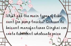 What are the main types of lubricant for pump trucks? Sichuan lubricant manufacturer Qinghai concrete lubricant wholesale price