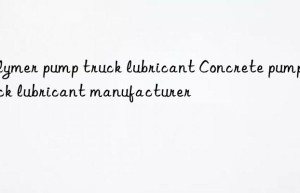 Polymer pump truck lubricant Concrete pump truck lubricant manufacturer