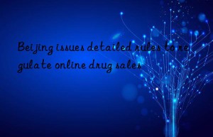 Beijing issues detailed rules to regulate online drug sales