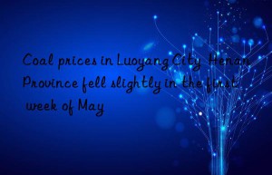 Coal prices in Luoyang City  Henan Province fell slightly in the first week of May