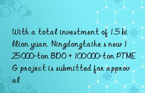 With a total investment of 1.5 billion yuan  Ningdongtaihe s new 125 000-ton BDO + 100 000-ton PTMEG project is submitted for approval