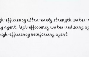 High-efficiency ultra-early strength water-reducing agent, high-efficiency water-reducing agent, high-efficiency reinforcing agent