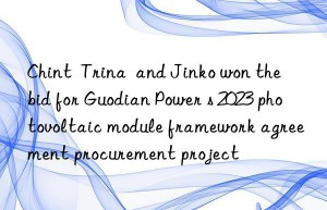 Chint  Trina  and Jinko won the bid for Guodian Power s 2023 photovoltaic module framework agreement procurement project