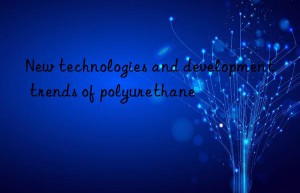 New technologies and development trends of polyurethane