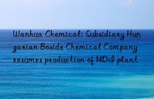 Wanhua Chemical: Subsidiary Hungarian Boside Chemical Company resumes production of MDI plant