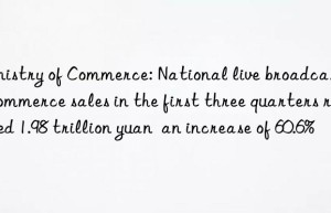 Ministry of Commerce: National live broadcast e-commerce sales in the first three quarters reached 1.98 trillion yuan  an increase of 60.6%
