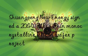 Shuangpeng New Energy signed a 20GW ultra-thin monocrystalline silicon wafer project