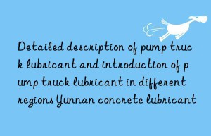 Detailed description of pump truck lubricant and introduction of pump truck lubricant in different regions Yunnan concrete lubricant