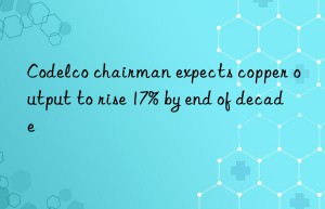 Codelco chairman expects copper output to rise 17% by end of decade