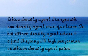 Silica density agent Jiangsu silicon density agent manufacturer Anhui silicon density agent where to find Zhejiang JH high performance silicon density agent price