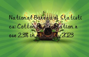 National Bureau of Statistics: Cotton in circulation rose 2.3% in mid-July 2023