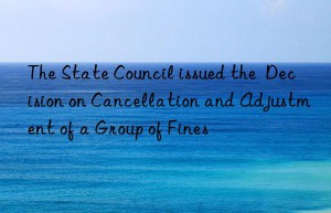 The State Council issued the  Decision on Cancellation and Adjustment of a Group of Fines