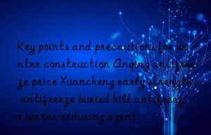 Key points and precautions for winter construction Anqing antifreeze price Xuancheng early strength antifreeze buried hill antifreeze water reducing agent