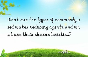 What are the types of commonly used water reducing agents and what are their characteristics?