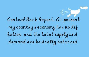 Central Bank Report: At present  my country s economy has no deflation  and the total supply and demand are basically balanced