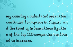 my country s industrial operation continued to improve in August  and the level of internationalization of the top 500 companies continued to increase.