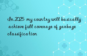 In 2025  my country will basically achieve full coverage of garbage classification