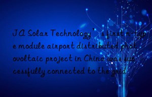JA Solar Technology’s first n-type module airport distributed photovoltaic project in China was successfully connected to the grid