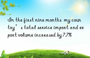 In the first nine months  my country’s total service import and export volume increased by 7.7%