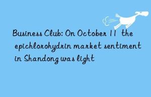 Business Club: On October 11  the epichlorohydrin market sentiment in Shandong was light