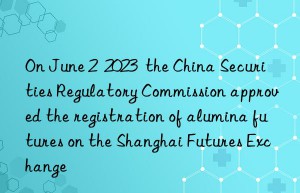 On June 2  2023  the China Securities Regulatory Commission approved the registration of alumina futures on the Shanghai Futures Exchange