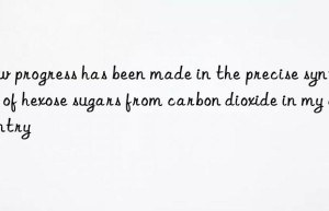 New progress has been made in the precise synthesis of hexose sugars from carbon dioxide in my country