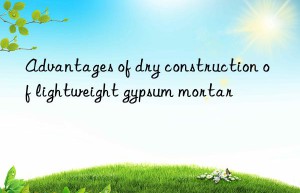 Advantages of dry construction of lightweight gypsum mortar