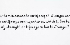 How to mix concrete antifreeze?  Jiangsu concrete antifreeze manufacturer, which is the best early strength antifreeze in North Jiangsu?