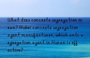 What does concrete segregation mean? Hubei concrete segregation agent manufacturer, which anti-segregation agent in Hunan is effective?