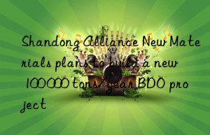 Shandong Alliance New Materials plans to build a new 100 000 tons/year BDO project