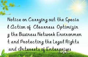 Notice on Carrying out the Special Action of  Clearness  Optimizing the Business Network Environment and Protecting the Legal Rights and Interests of Enterprises