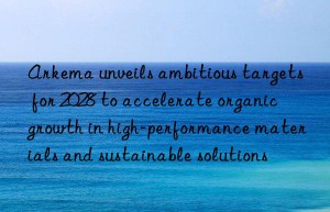 Arkema unveils ambitious targets for 2028 to accelerate organic growth in high-performance materials and sustainable solutions