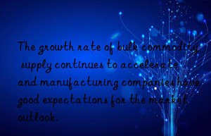 The growth rate of bulk commodity supply continues to accelerate  and manufacturing companies have good expectations for the market outlook.