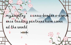 my country’s cross-border e-commerce trading partners have covered the world