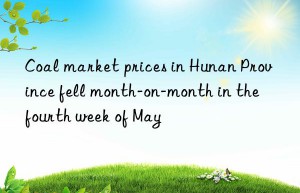 Coal market prices in Hunan Province fell month-on-month in the fourth week of May