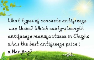 What types of concrete antifreeze are there? Which early-strength antifreeze manufacturer in Chuzhou has the best antifreeze price in Nanjing?