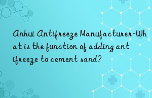 Anhui Antifreeze Manufacturer-What is the function of adding antifreeze to cement sand?