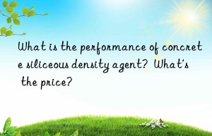 What is the performance of concrete siliceous density agent?  What’s the price?