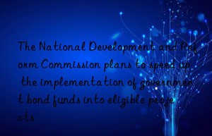 The National Development and Reform Commission plans to speed up the implementation of government bond funds into eligible projects
