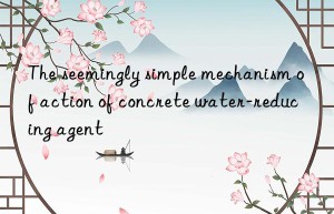 The seemingly simple mechanism of action of concrete water-reducing agent