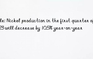 Vale: Nickel production in the first quarter of 2023 will decrease by 10.5% year-on-year
