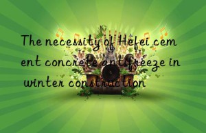 The necessity of Hefei cement concrete antifreeze in winter construction