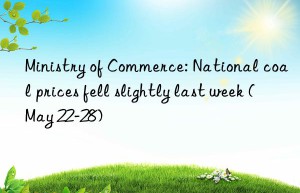 Ministry of Commerce: National coal prices fell slightly last week (May 22-28)