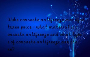Wuhe concrete antifreeze manufacturer price – what material is concrete antifreeze and what types of concrete antifreeze are there?