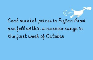 Coal market prices in Fujian Province fell within a narrow range in the first week of October