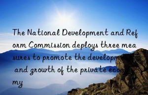 The National Development and Reform Commission deploys three measures to promote the development and growth of the private economy