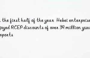 In the first half of the year  Hebei enterprises enjoyed RCEP discounts of over 39 million yuan for exports